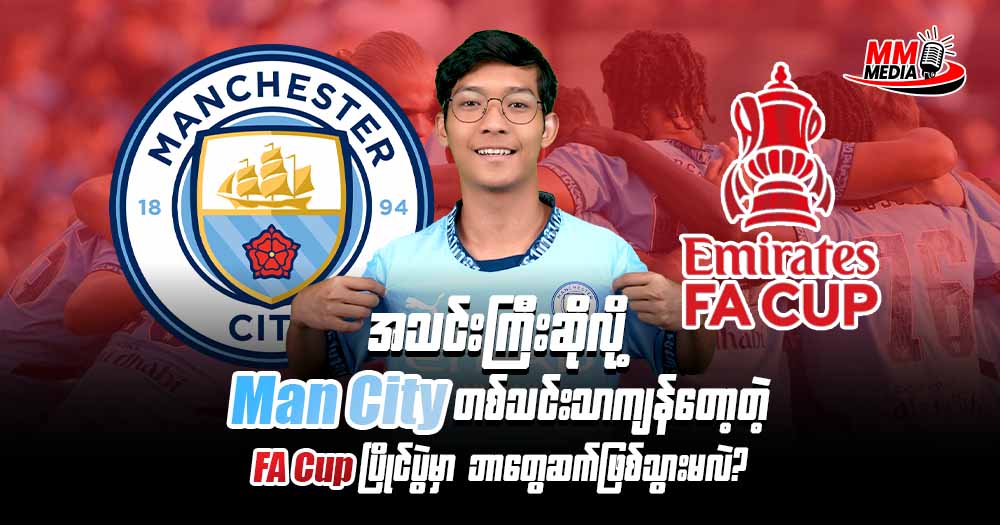 အသင်းကြီးဆိုလို့ Man City တစ်သင်းသာကျန်တော့တဲ့ FA Cup ပြိုင်ပွဲ မှာ ဘာတွေဆက်ဖြစ်သွားမလဲ?